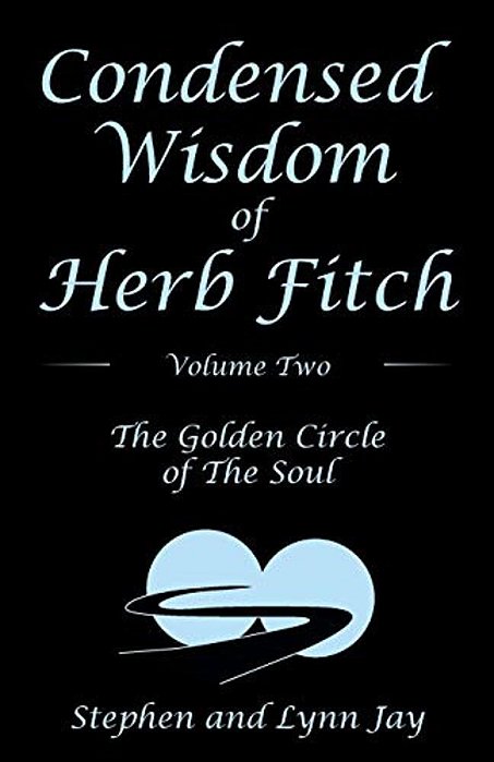 Condensed Wisdom Of Herb Fitch Volume Two: The Golden Circle Of The Soul-..
