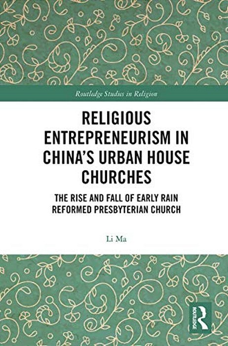 Religious Entrepreneurism In China's Urban House Churches: The Rise And Fall Of Early Rain Reformed Presbyterian Church-..