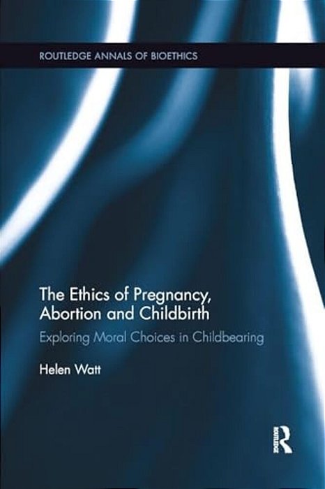 The Ethics Of Pregnancy, Abortion And Childbirth: Exploring Moral Choices In Childbearing-..