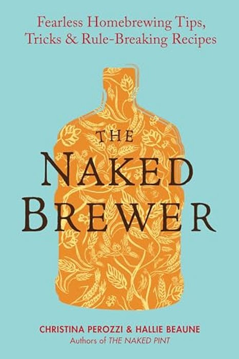 The Naked Brewer: Fearless Homebrewing Tips, Tricks & Rule-Breaking Recipes-..