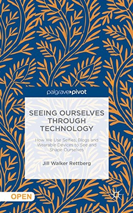 Seeing Ourselves Through Technology: How We Use Selfies, Blogs And Wearable Devices To See And Shape Ourselves-..