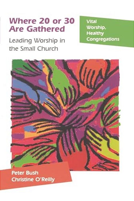 Where 20 Or 30 Are Gathered: Leading Worship In The Small Church-..
