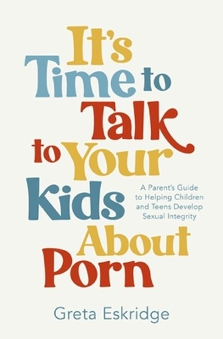 It's Time To Talk To Your Kids About Porn: A Parent's Guide To Helping Children And Teens Develop Sexual Integrity-..