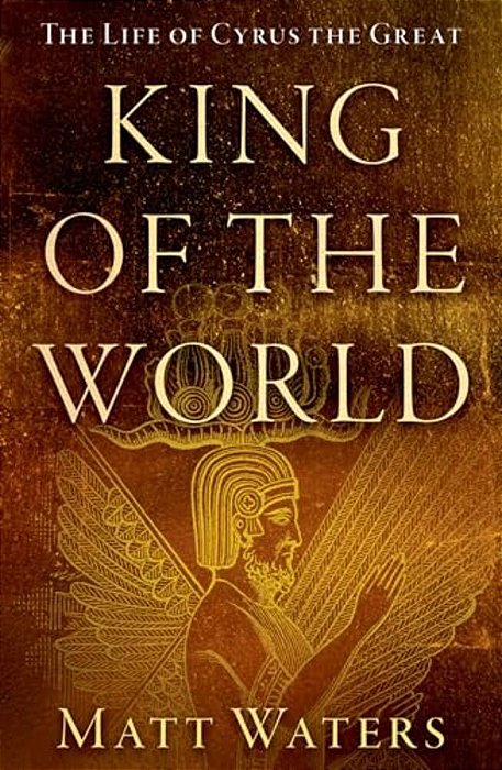 King Of The World: The Life Of Cyrus The Great-..
