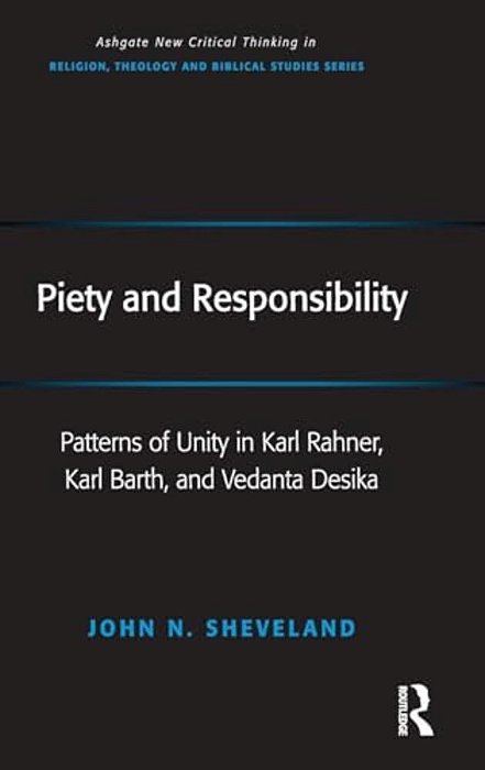 Piety And Responsibility: Patterns Of Unity In Karl Rahner, Karl Barth, And Vedanta Desika-..
