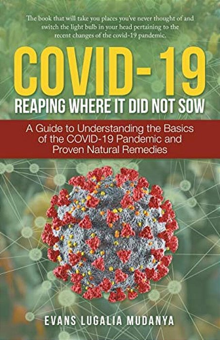 Covid-19 Reaping Where It Did Not Sow: A Guide To Understanding The Basics Of The Covid-19 Pandemic And Proven Natural Remedies-..