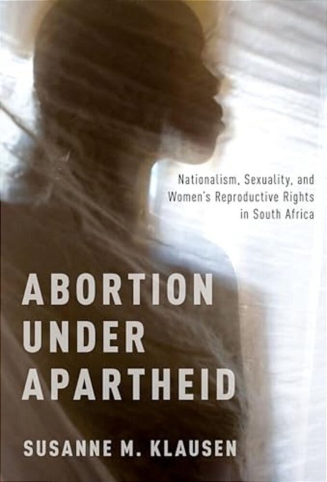 Abortion Under Apartheid: Nationalism, Sexuality, And Women's Reproductive Rights In South Africa-..