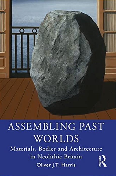 Assembling Past Worlds: Materials, Bodies And Architecture In Neolithic Britain-..