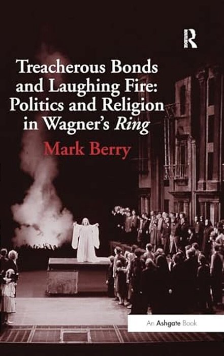 Treacherous Bonds And Laughing Fire: Politics And Religion In Wagner's Ring-..