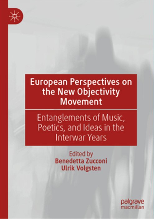 European Perspectives On The New Objectivity Movement: Entanglements Of Music, Poetics, And Ideas In The Interwar Years-..