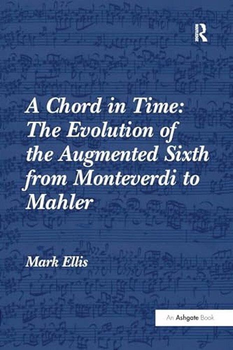 A Chord In Time: The Evolution Of The Augmented Sixth From Monteverdi To Mahler-..