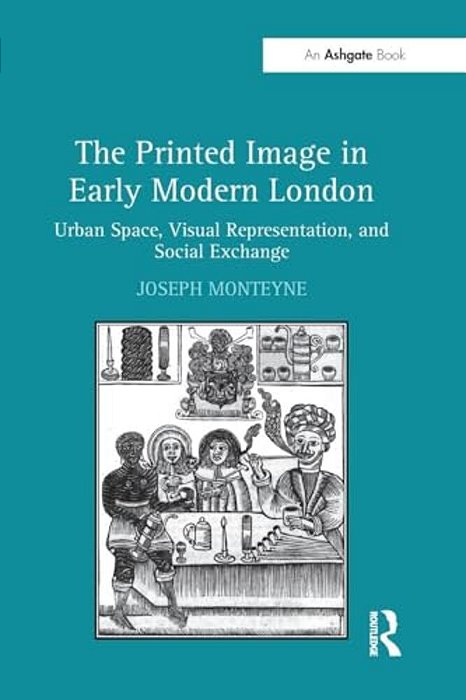 The Printed Image In Early Modern London: Urban Space, Visual Representation, And Social Exchange-..