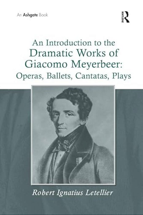 An Introduction To The Dramatic Works Of Giacomo Meyerbeer: Operas, Ballets, Cantatas, Plays-..