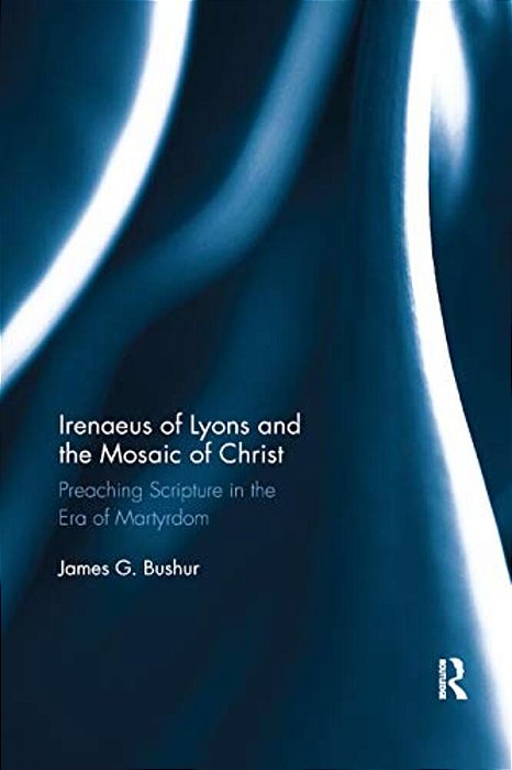 Irenaeus Of Lyons And The Mosaic Of Christ: Preaching Scripture In The Era Of Martyrdom-..