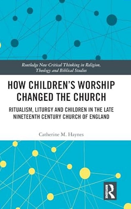 How Children's Worship Changed The Church: Ritualism, Liturgy And Children In The Late Nineteenth Century Church Of England-..
