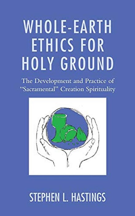 Whole-Earth Ethics For Holy Ground: The Development And Practice Of "Sacramental" Creation Spirituality-..