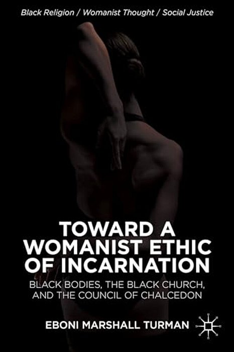 Toward A Womanist Ethic Of Incarnation: Black Bodies, The Black Church, And The Council Of Chalcedon-..
