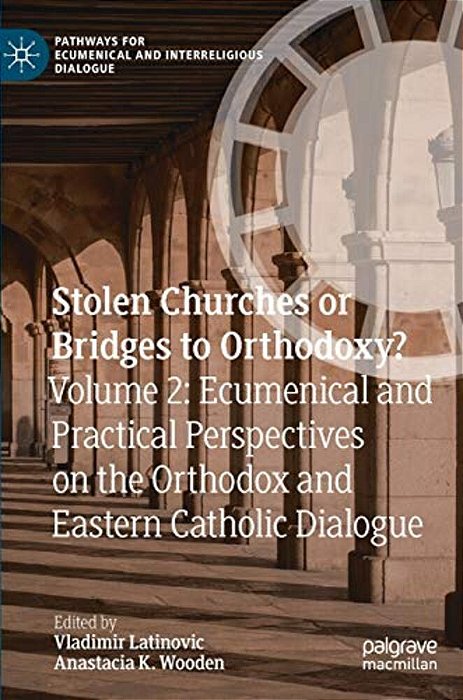 Stolen Churches Or Bridges To Orthodoxy?: Volume 2: Ecumenical And Practical Perspectives On The Orthodox And Eastern Catholic Dialogue-..