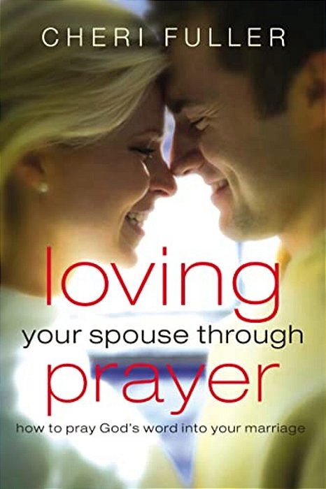 Loving Your Spouse Through Prayer: How To Pray God's Word Into Your Marriage-..