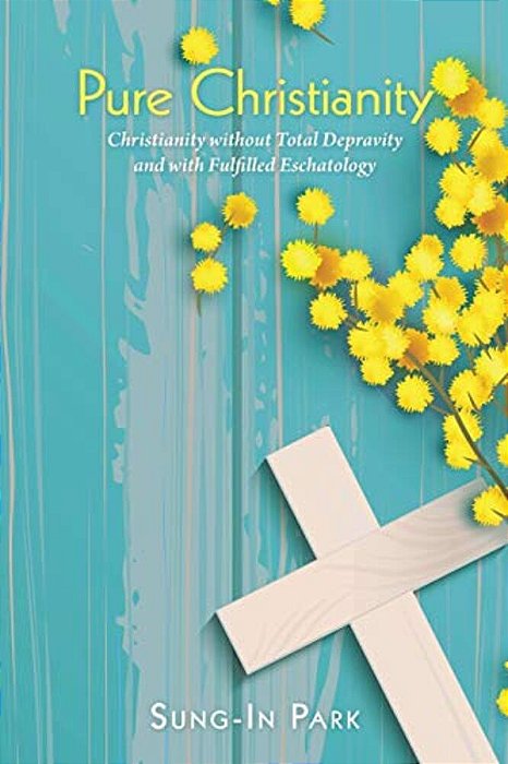 Pure Christianity: Christianity Without Total Depravity And With Fulfilled Eschatology-..
