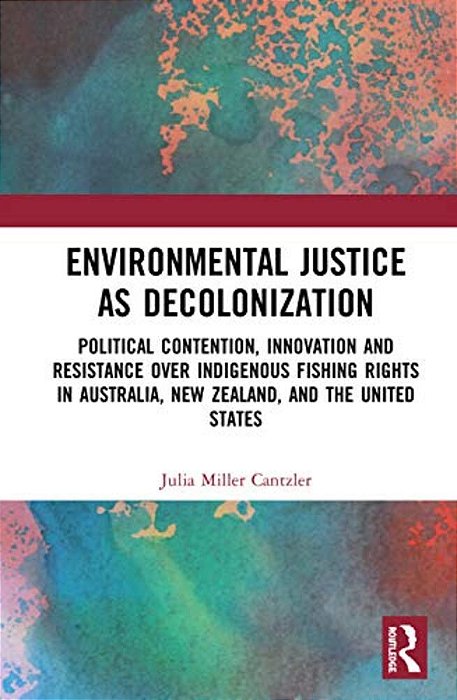 Environmental Justice As Decolonization: Political Contention, Innovation And Resistance Over Indigenous Fishing Rights In Australia, New Zealand, And-..
