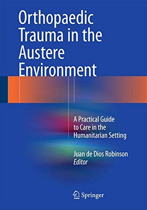 Orthopaedic Trauma In The Austere Environment: A Practical Guide To Care In The Humanitarian Setting-..