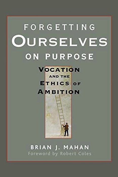 Forgetting Ourselves On Purpose: Vocation And The Ethics Of Ambition-..