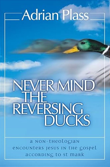 The Never Mind The Reversing Ducks: A Non-Theologian Encounters Jesus In The Gospel According To St Mark (Revised) (Revised)-..