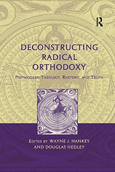 Deconstructing Radical Orthodoxy: Postmodern Theology, Rhetoric And Truth-..