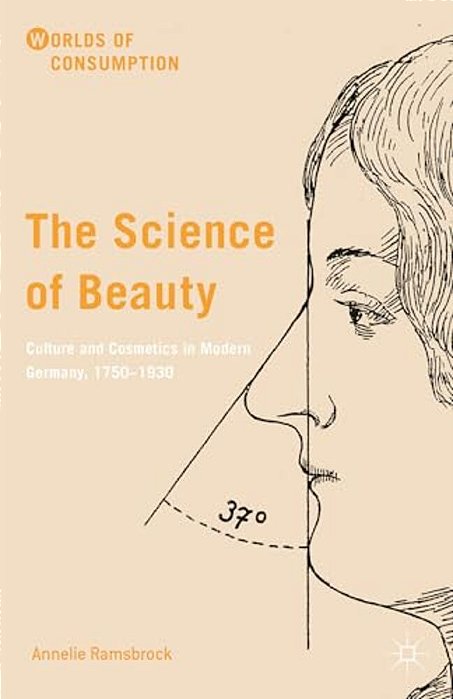 The Science Of Beauty: Culture And Cosmetics In Modern Germany, 1750-1930-..