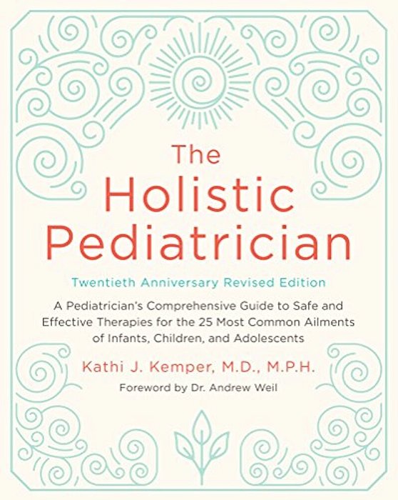 The Holistic Pediatrician, Twentieth Anniversary Revised Edition: A Pediatrician's Comprehensive Guide To Safe And Effective Therapies For The 25 Most-..
