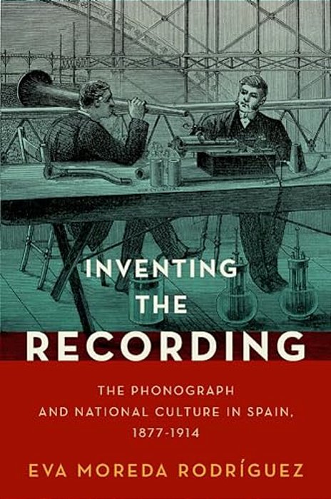 Inventing The Recording: The Phonograph And National Culture In Spain, 1877-1914-..