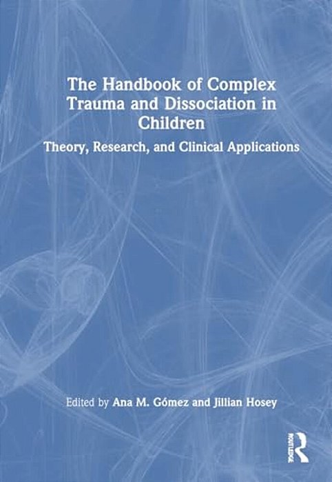 The Handbook Of Complex Trauma And Dissociation In Children: Theory, Research, And Clinical Applications-..