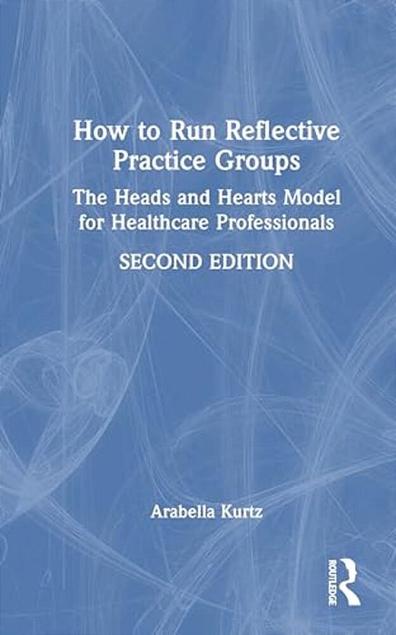 How To Run Reflective Practice Groups: The Heads And Hearts Model For Healthcare Professionals-..