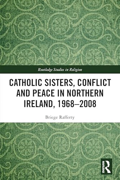 Catholic Sisters, Conflict And Peace In Northern Ireland, 1968-2008-..
