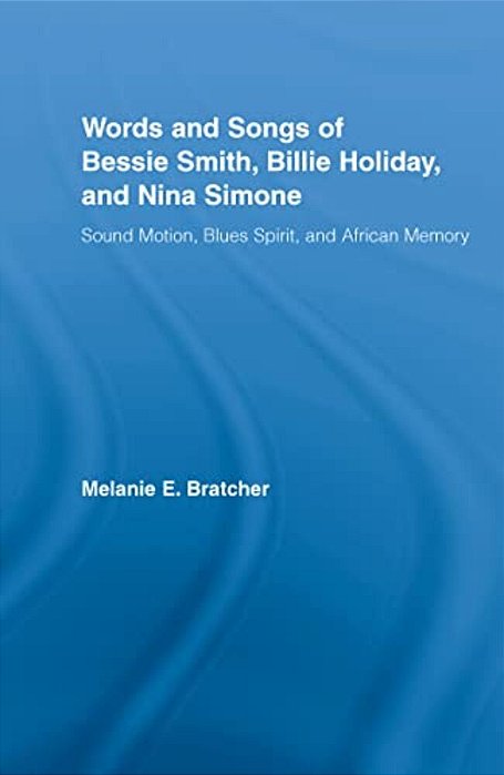 Words And Songs Of Bessie Smith, Billie Holiday, And Nina Simone: Sound Motion, Blues Spirit, And African Memory-..