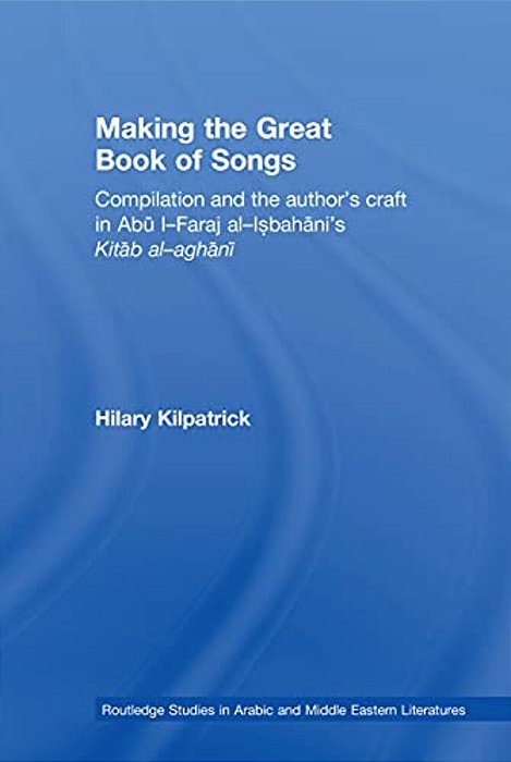 Making The Great Book Of Songs: Compilation And The Author's Craft In Abû I-Faraj Al-Isbahânî's Kitâb Al-Aghânî-..
