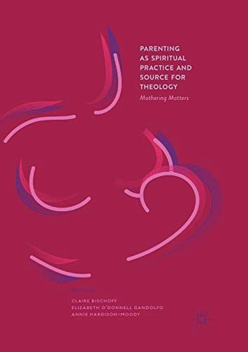 Parenting As Spiritual Practice And Source For Theology: Mothering Matters-..