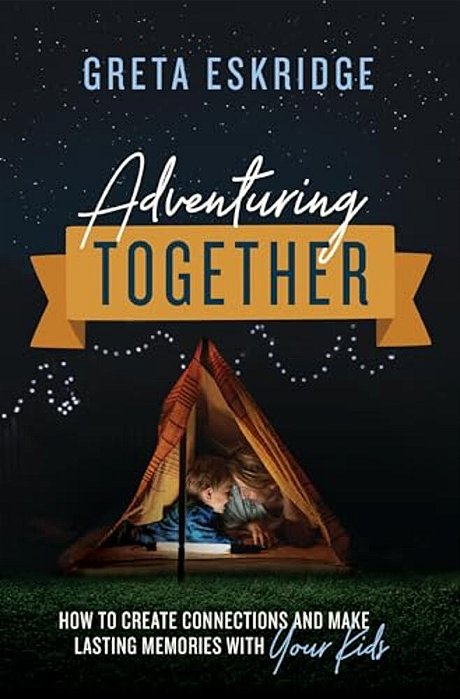 Adventuring Together: How To Create Connections And Make Lasting Memories With Your Kids-..
