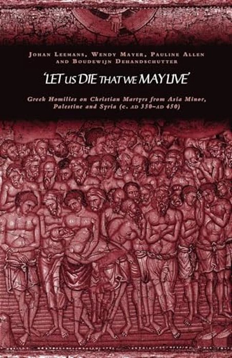 'Let US Die That We May Live': Greek Homilies On Christian Martyrs From Asia Minor, Palestine And Syria C.350-C.450 Ad-..