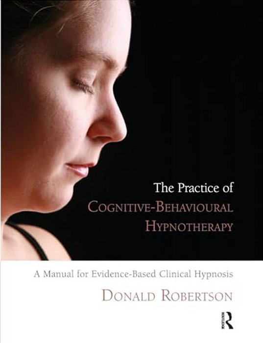 The Practice Of Cognitive-Behavioural Hypnotherapy: A Manual For Evidence-Based Clinical Hypnosis-..