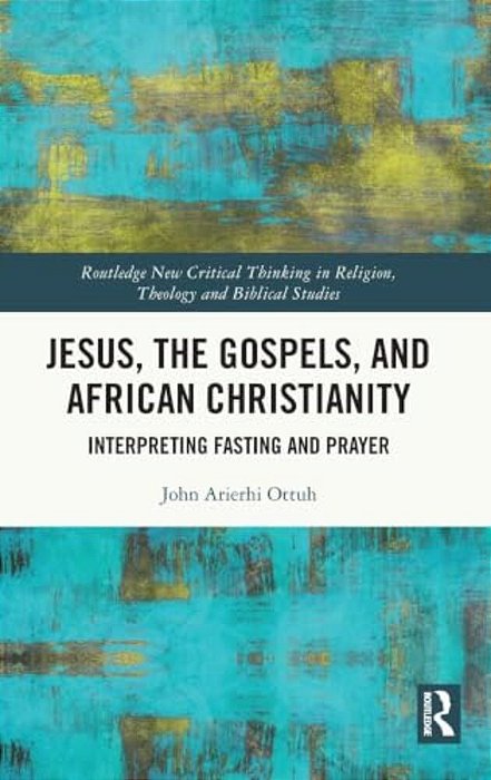 Jesus, The Gospels, And African Christianity: Interpreting Fasting And Prayer-..
