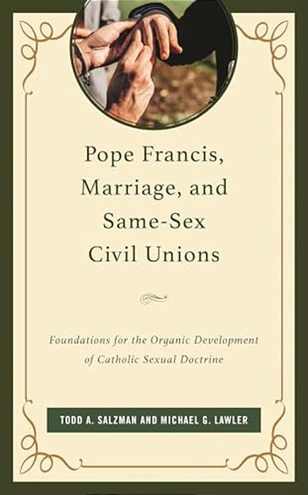 Pope Francis, Marriage, And Same-Sex Civil Unions: Foundations For The Organic Development Of Catholic Sexual Doctrine-..