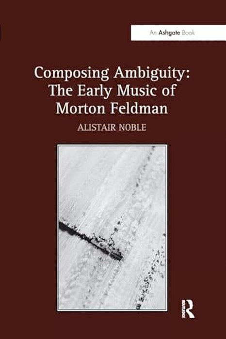 Composing Ambiguity: The Early Music Of Morton Feldman-..