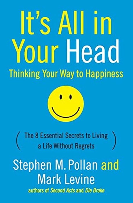 It's All In Your Head (Thinking Your Way To Happiness): The 8 Essential Secrets To Leading A Life Without Regrets-..