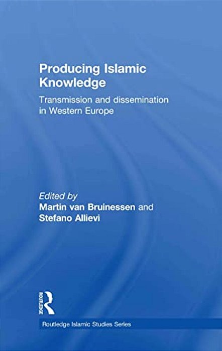 Producing Islamic Knowledge: Transmission And Dissemination In Western Europe-..