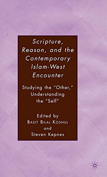 Scripture, Reason, And The Contemporary Islam-West Encounter: Studying The "Other," Understanding The "Self"-..