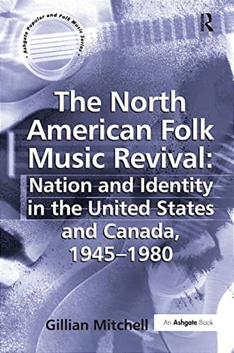The North American Folk Music Revival: Nation And Identity In The United States And Canada, 1945-1980-..