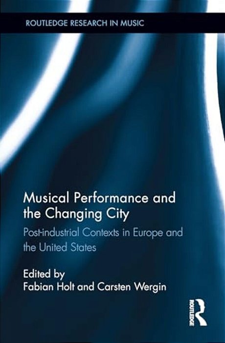 Musical Performance And The Changing City: Post-Industrial Contexts In Europe And The United States-..