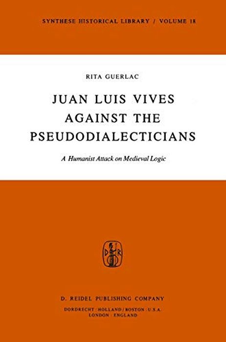 Juan Luis Vives Against The Pseudodialecticians: A Humanist Attack On Medieval Logic-..